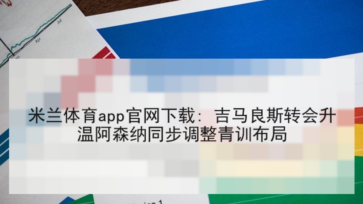 米兰体育app官网下载: 吉马良斯转会升温阿森纳同步调整青训布局 米兰体育app官网下载: 吉马良斯转会升温阿森纳同步调整青训布局