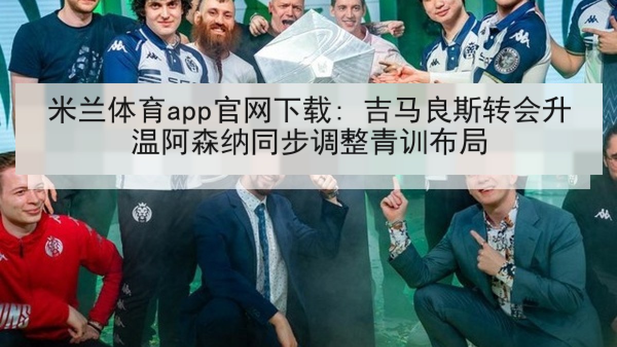 米兰体育app官网下载: 吉马良斯转会升温阿森纳同步调整青训布局