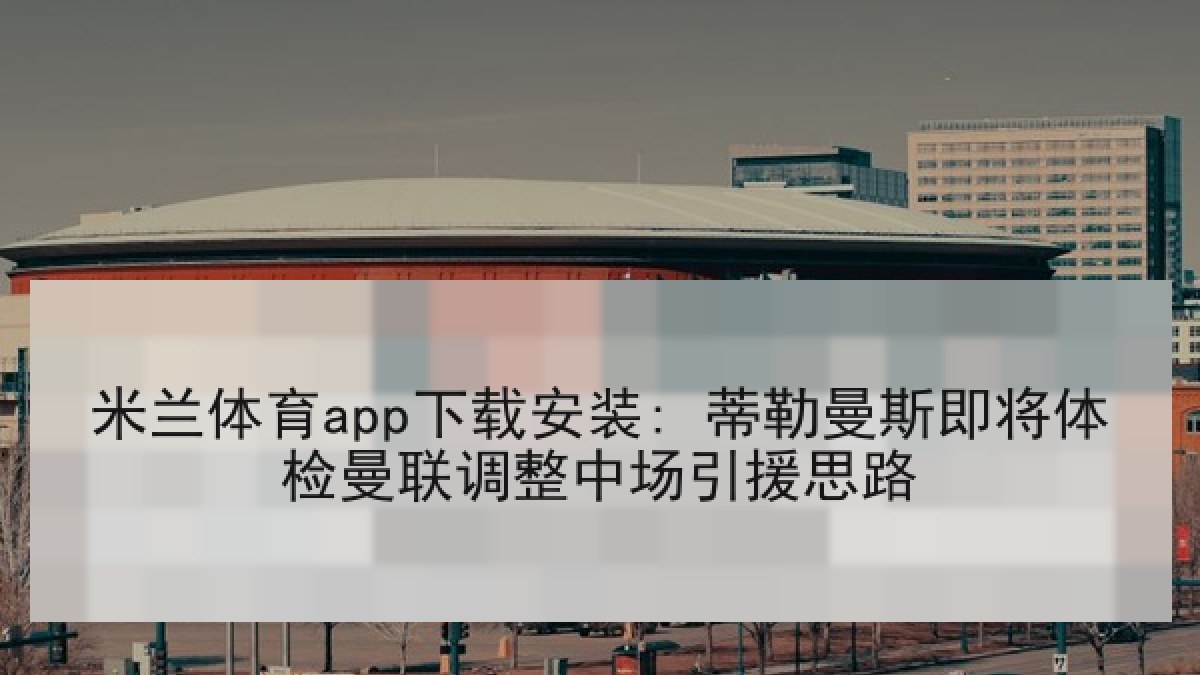 米兰体育app下载安装: 蒂勒曼斯即将体检曼联调整中场引援思路
