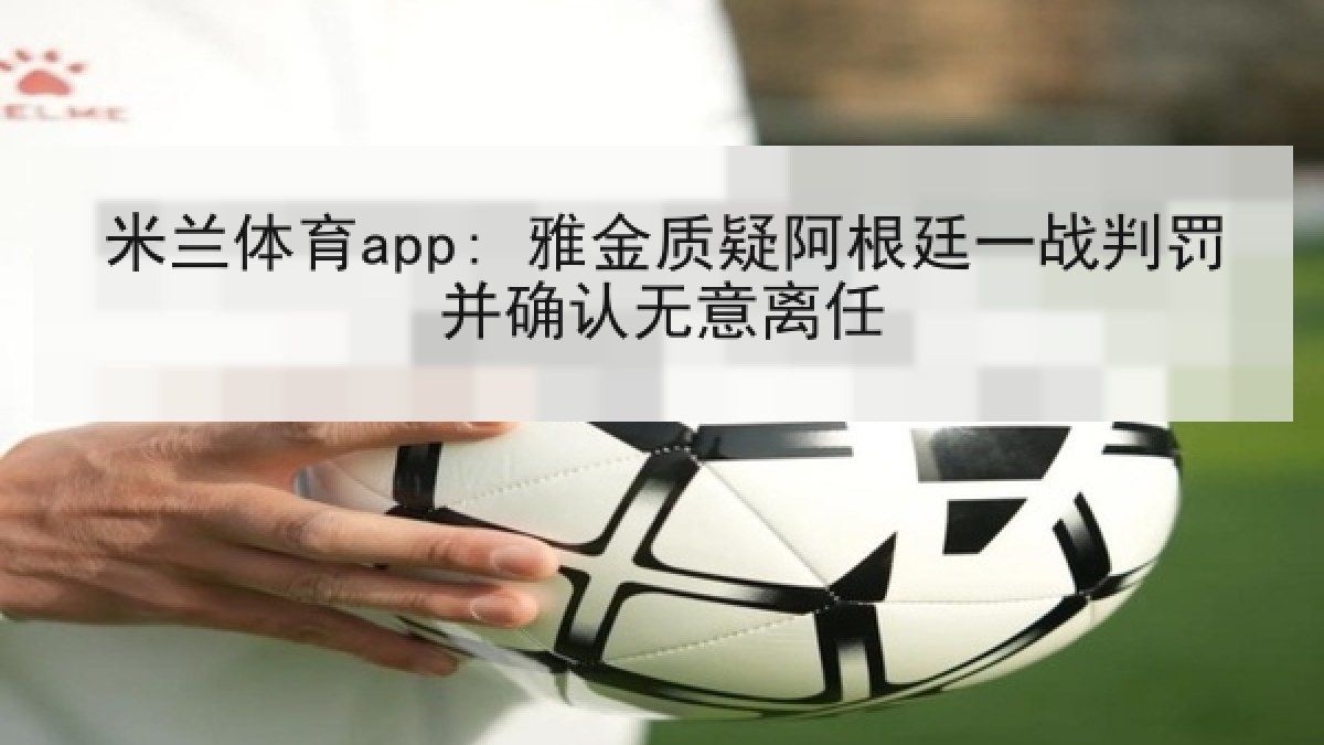 米兰体育app: 雅金质疑阿根廷一战判罚并确认无意离任 米兰体育app: 雅金质疑阿根廷一战判罚并确认无意离任