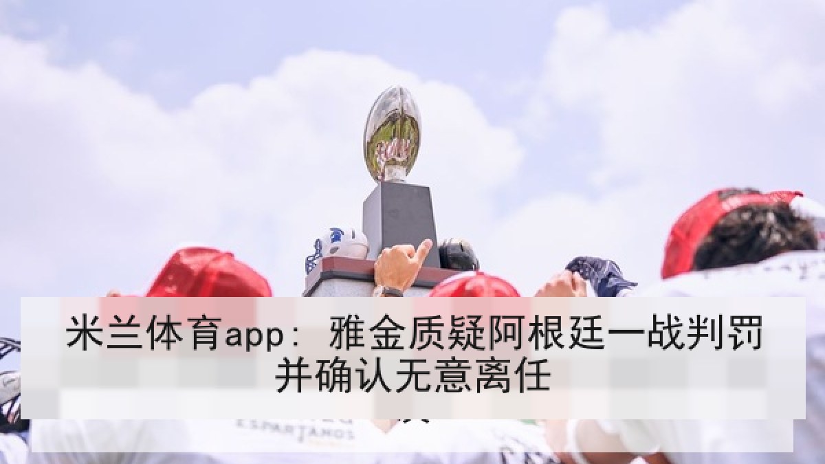 米兰体育app: 雅金质疑阿根廷一战判罚并确认无意离任 米兰体育app: 雅金质疑阿根廷一战判罚并确认无意离任