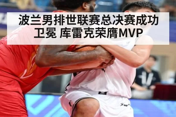 波兰男排世联赛总决赛成功卫冕 库雷克荣膺MVP