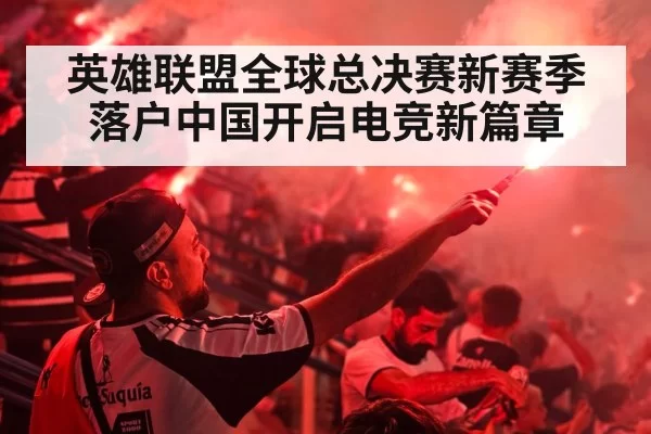 英雄联盟全球总决赛新赛季落户中国开启电竞新篇章