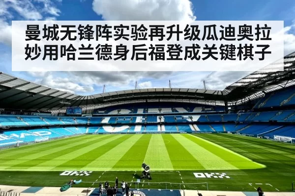 曼城无锋阵实验再升级瓜迪奥拉妙用哈兰德身后福登成关键棋子