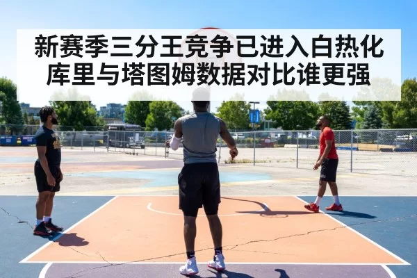新赛季三分王竞争已进入白热化库里与塔图姆数据对比谁更强