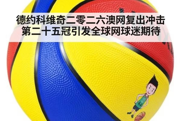 德约科维奇二零二六澳网复出冲击第二十五冠引发全球网球迷期待