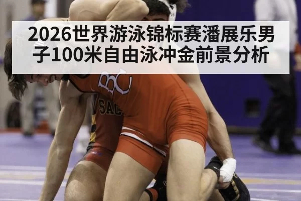 2026世界游泳锦标赛潘展乐男子100米自由泳冲金前景分析