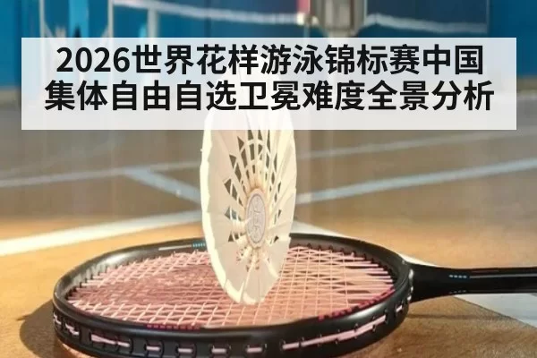 2026世界花样游泳锦标赛中国集体自由自选卫冕难度全景分析